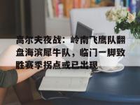 KY体育-关于高尔夫夜战：岭南飞鹰队翻盘海滨犀牛队，临门一脚致胜赛季拐点或已出现的信息